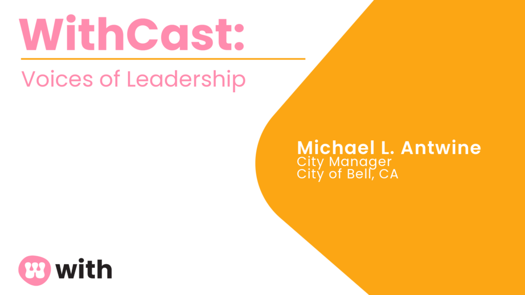 Withcast: voices of Leadership. Michael Antwine, City Manager, City of Bell