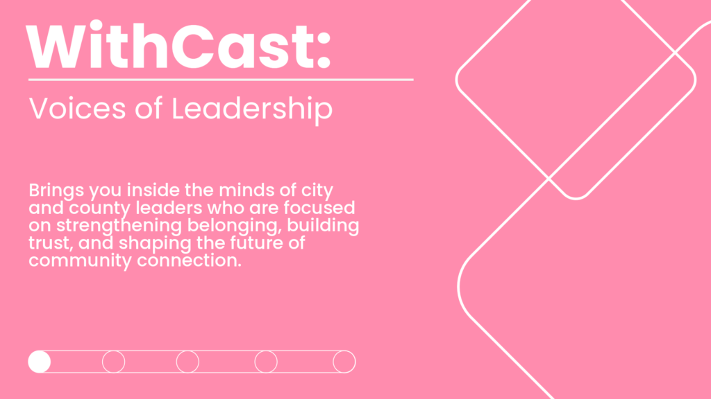 WithCast: Voices of Leadership Brings you inside the minds of city and county leaders who are focused on strengthening belonging, building trust, and shaping the future of community connection.
