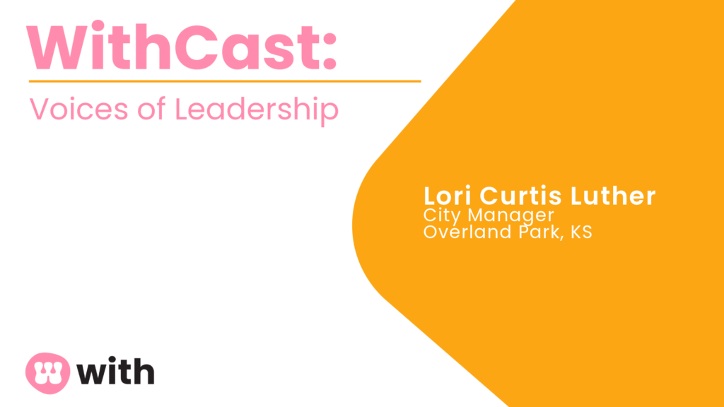 WithCast: Voices of Leadership. Lori Curtis Luther, City Manager, Overland Park, KS