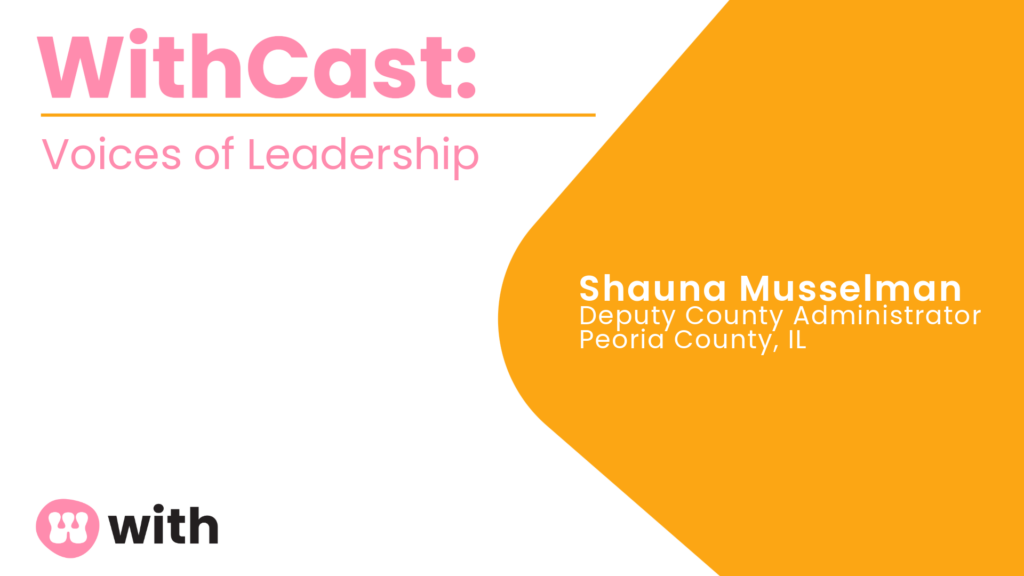 WithCast: Voices of Leadership. Shayna Musselman, Assistant County Administrator, Peoria County, IL